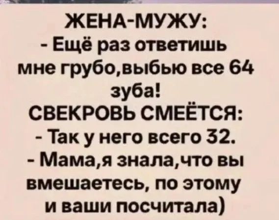 ЖЕНА-МУЖУ: - Ещё раз ответишь мне грубо, выбью все 64 зуба! СВЕКРОВЬ СМЕЁТСЯ: - Так у него всего 32. - Мама, я знала, что вы вмешаетесь, поэтому и ваши посчитала)