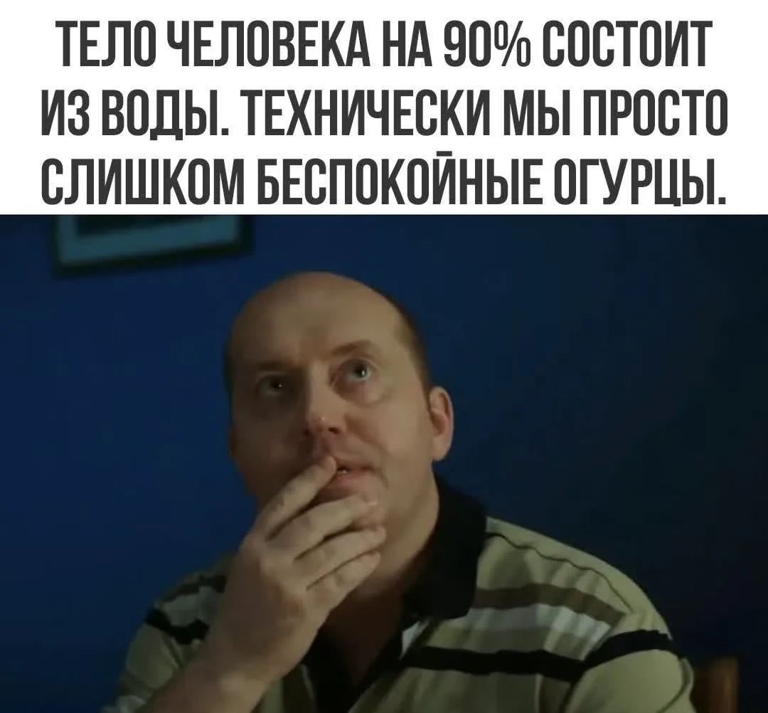 Тело человека на 90% состоит из воды. Технически мы просто слишком беспокойные огурцы.