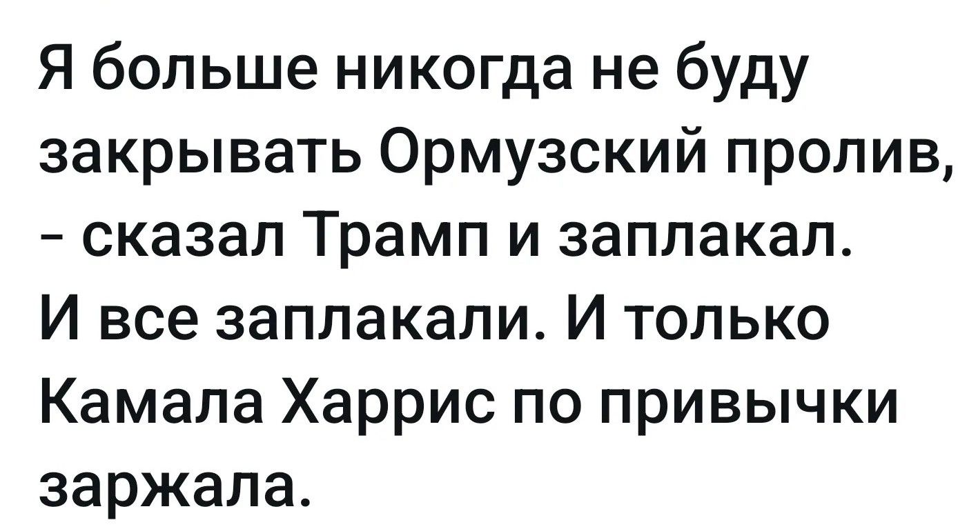 Я больше никогда не буду закрывать Ормузский пролив, – сказал Трамп и заплакал. И все заплакали. И только Камала Харрис по привычки заржала.