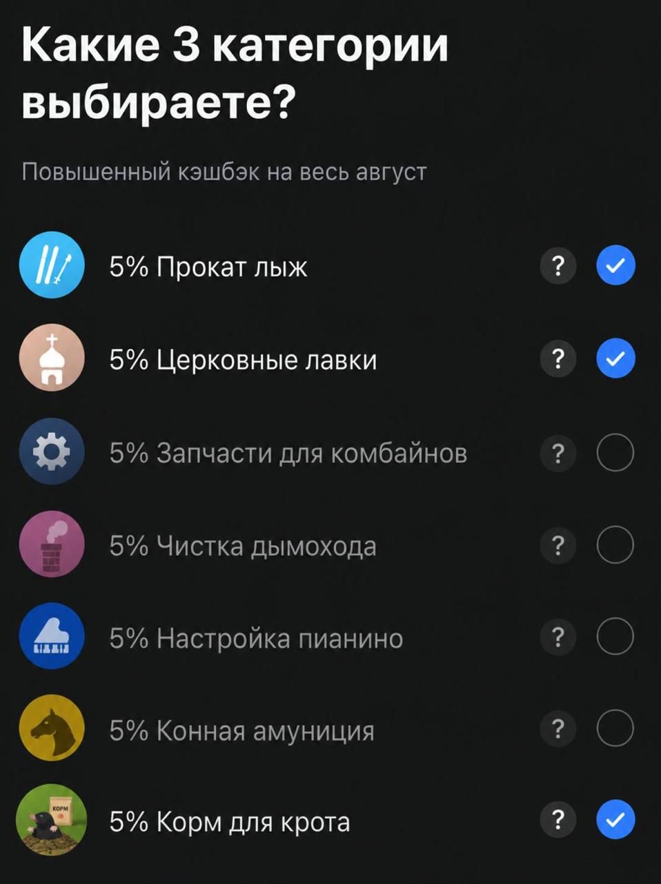Какие 3 категории выбираете? Повышенный кэшбэк на весь август. 5% Прокат лыж. 5% Церковные лавки. 5% Запчасти для комбайнов. 5% Чистка дымохода. 5% Настройка пианино. 5% Конная амуниция. 5% Корм для крота.