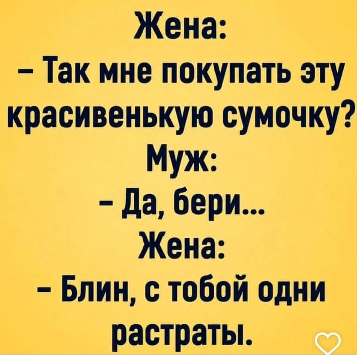 Жена:
– Так мне покупать эту красивенькую сумочку?
Муж:
– Да, бери...
Жена:
– Блин, с тобой одни растраты.