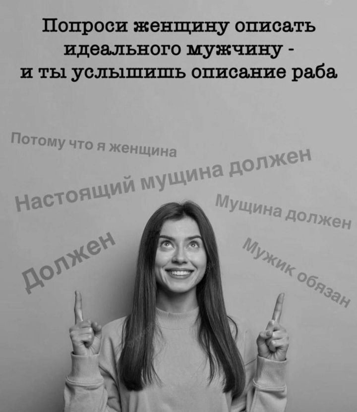 Попроси женщину описать идеального мужчину - и ты услышишь описание раба. Потому что я женщина. Настоящий мужчина должен. Мужчина должен. Должен. Мужик обязан.