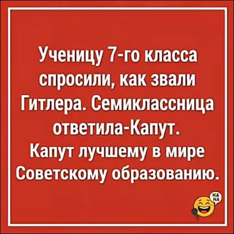 Ученицу 7-го класса спросили, как звали Гитлера. Семиклассница ответила-Капут. Капут лучшему в мире Советскому образованию.