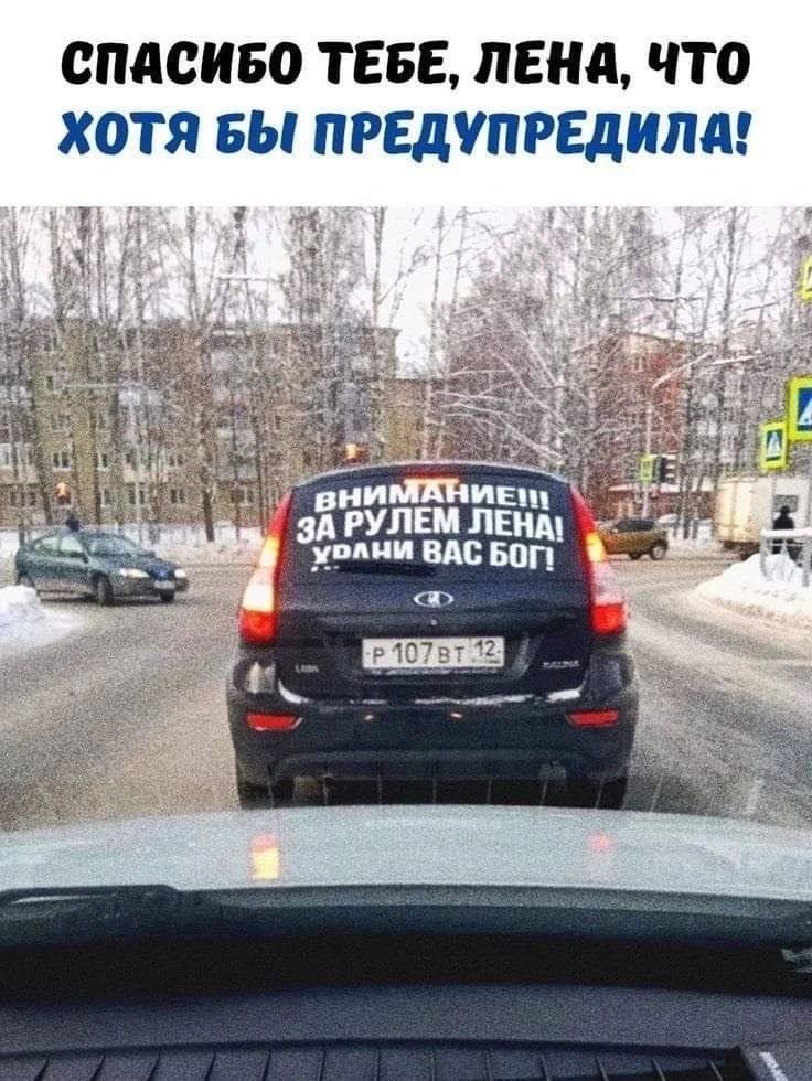 СПАСИБО ТЕБЕ, ЛЕНА, ЧТО ХОТЯ БЫ ПРЕДУПРЕДИЛА! ВНИМАНИЕ!!! ЗА РУЛЕМ ЛЕНА! ХРАНИ ВАС БОГ!