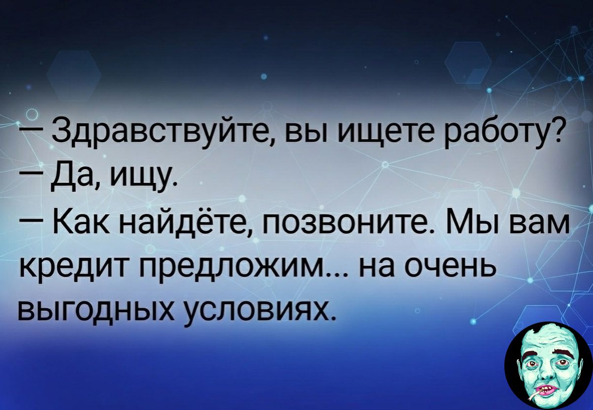 Здравствуйте, вы ищете работу? Да, ищу. Как найдёте, позвоните. Мы вам кредит предложим... на очень выгодных условиях.