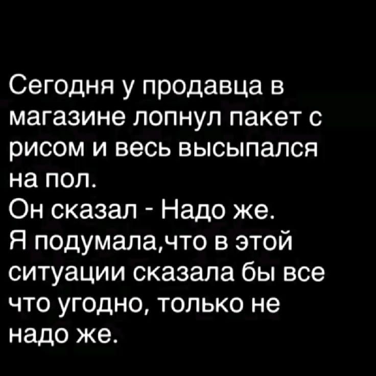 Сегодня у продавца в магазине лопнул пакет с рисом и весь высыпался на пол. Он сказал - Надо же. Я подумала, что в этой ситуации сказала бы все что угодно, только не надо же.