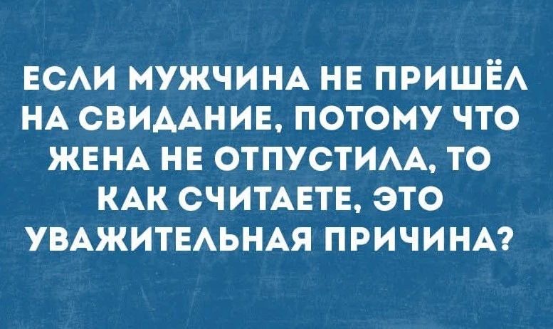 ЕСЛИ МУЖЧИНА НЕ ПРИШЁЛ НА СВИДАНИЕ, ПОТОМУ ЧТО ЖЕНА НЕ ОТПУСТИЛА, ТО КАК СЧИТАЕТЕ, ЭТО УВАЖИТЕЛЬНАЯ ПРИЧИНА?