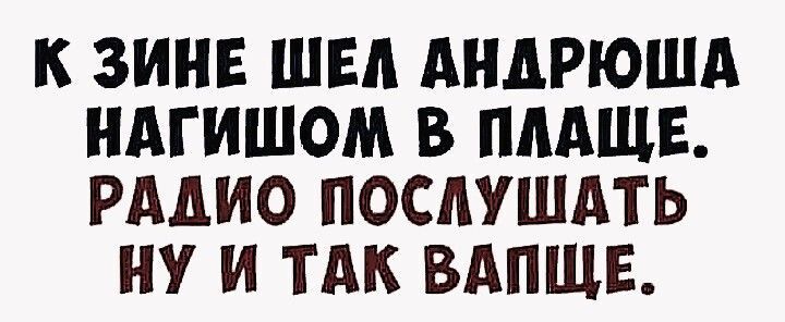К ЗИНЕ ШЕЛ АНДРЮША НАГИШОМ В ПЛАЩЕ. РАДИО ПОСЛУШАТЬ НУ И ТАК ВАПЩЕ.