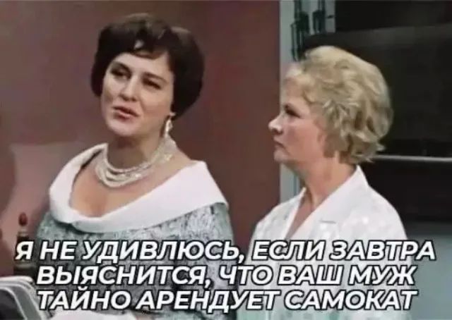 Я не удивлюсь, если завтра выяснится, что ваш муж тайно арендует самокат