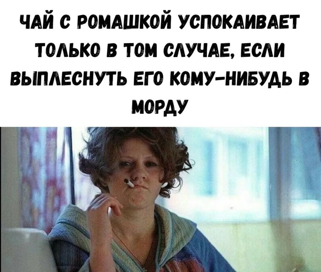 чай с ромашкой успокаивает только в том случае, если выплеснуть его кому-нибудь в морду
