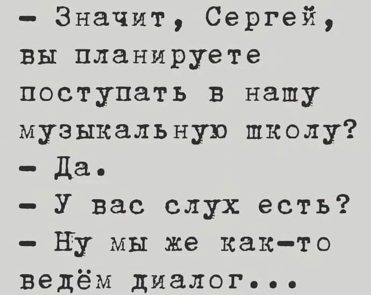 Значит, Сергей, вы планируете поступать в нашу музыкальную школу? Да. У вас слух есть? Ну мы же как-то ведём диалог...