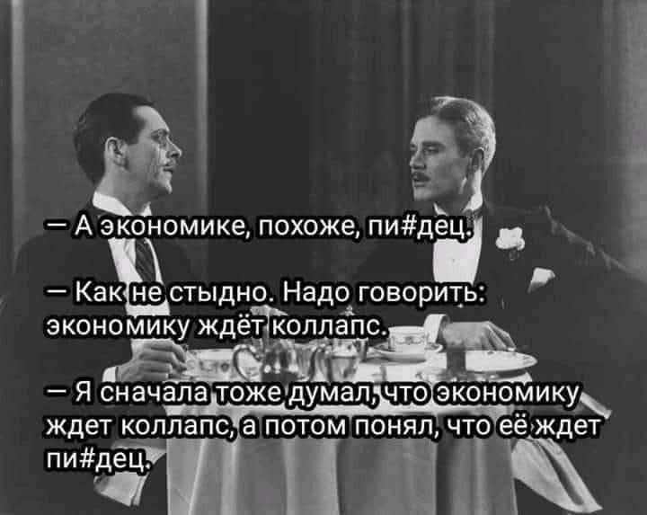 — А экономике, похоже, пи#дец.
— Как не стыдно. Надо говорить: экономику ждет коллапс.
— Я сначала тоже думал, что экономику ждет коллапс, а потом понял, что ее ждет пи#дец.