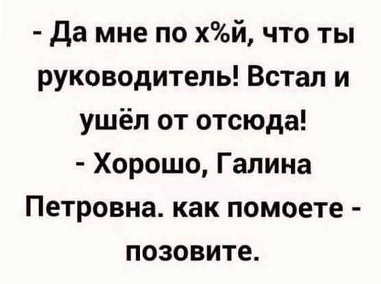 - Да мне по хуй, что ты руководитель! Встал и ушёл отсюда! - Хорошо, Галина Петровна. как помоете - позовите.