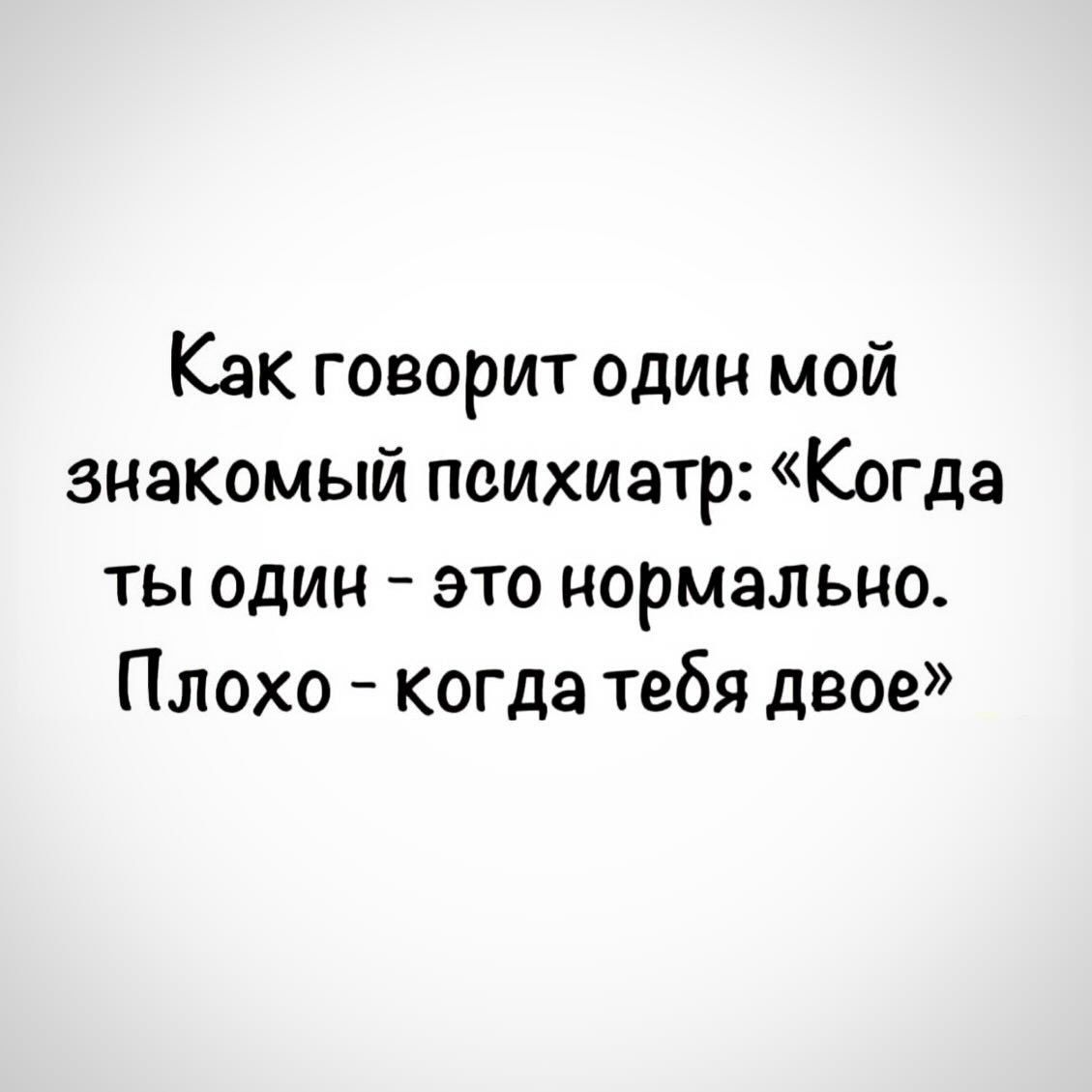Как говорит один мой знакомый психиатр: «Когда ты один - это нормально. Плохо - когда тебя двое»