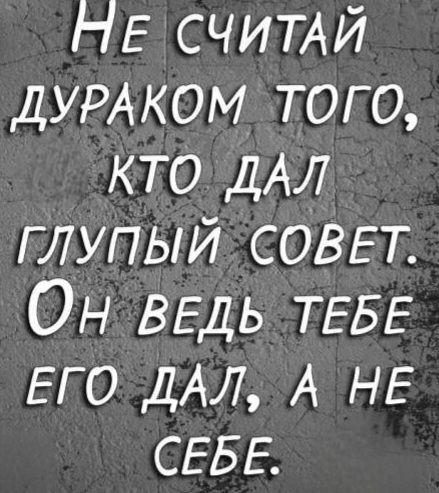 Не считай дураком того, кто дал глупый совет. Он ведь тебе его дал, а не себе.