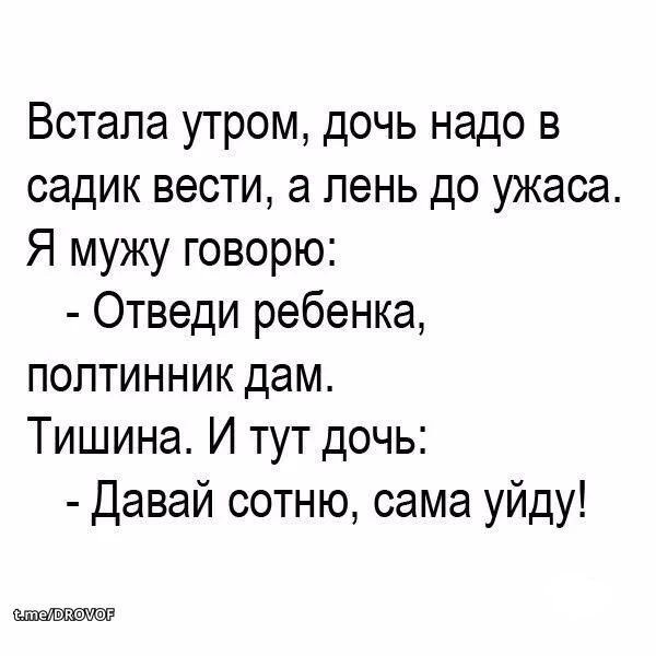 Встала утром, дочь надо в садик вести, а лень до ужаса. Я мужу говорю: - Отведи ребенка, полтинник дам. Тишина. И тут дочь: - Давай сотню, сама уйду! t.me/DROVOF