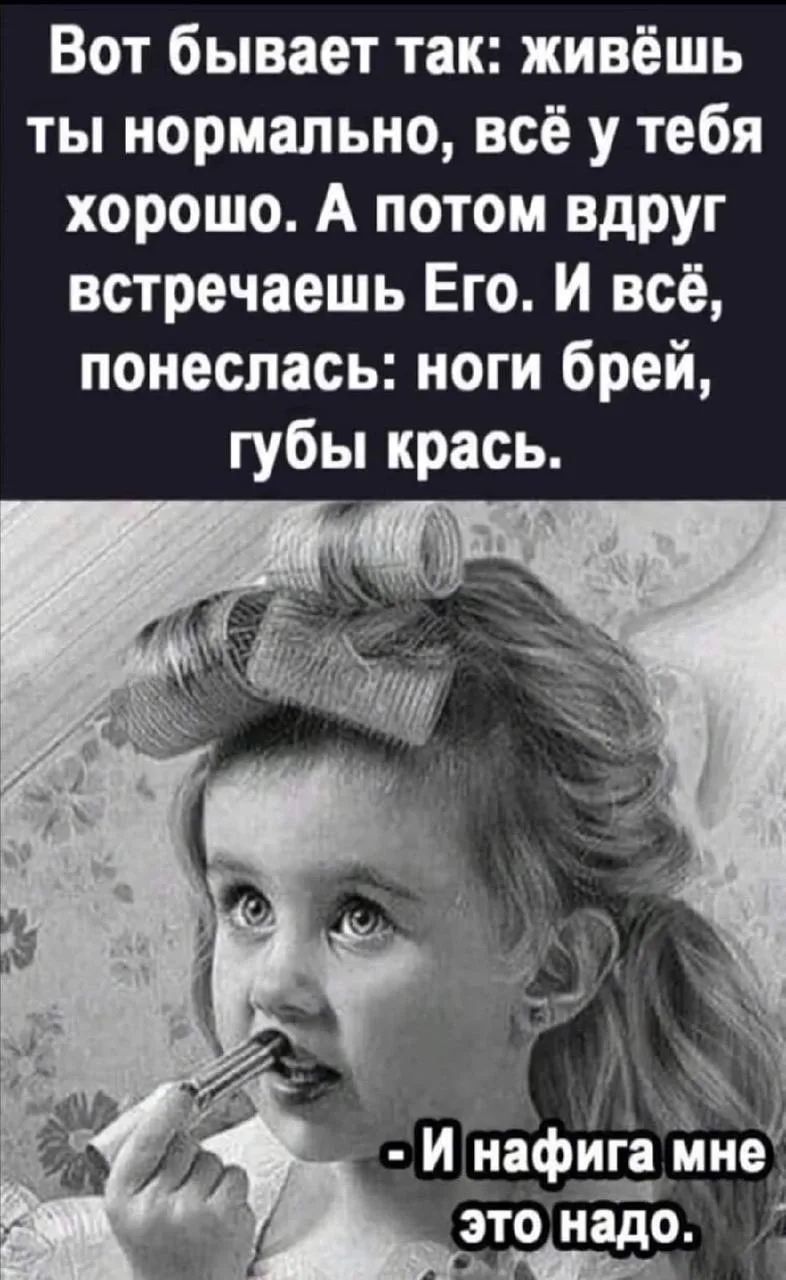 Вот бывает так: живёшь ты нормально, всё у тебя хорошо. А потом вдруг встречаешь Его. И всё, понеслась: ноги брей, губы крась. - И нафига мне это надо.
