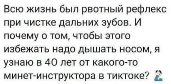Всю жизнь был рвотный рефлекс при чистке дальних зубов. И почему о том, чтобы этого избежать надо дышать носом, я узнаю в 40 лет от какого-то минет-инструктора в тиктоке?