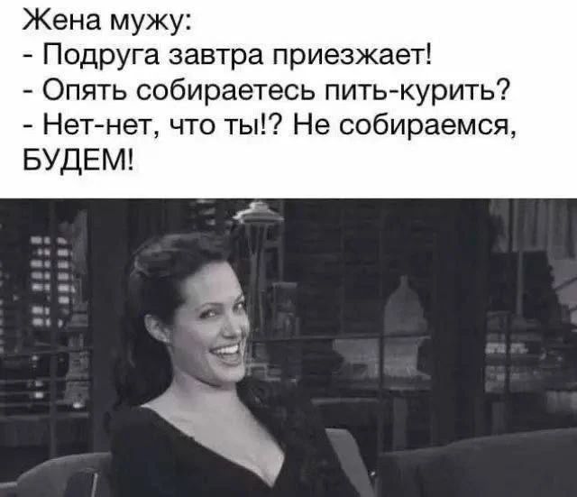 Жена мужу: - Подруга завтра приезжает! - Опять собираетесь пить-курить? - Нет-нет, что ты!? Не собираемся, БУДЕМ!