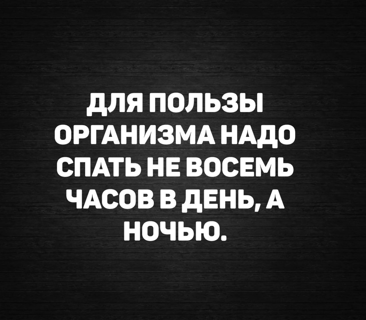 ДЛЯ ПОЛЬЗЫ ОРГАНИЗМА НАДО СПАТЬ НЕ ВОСЕМЬ ЧАСОВ В ДЕНЬ, А НОЧЬЮ.
