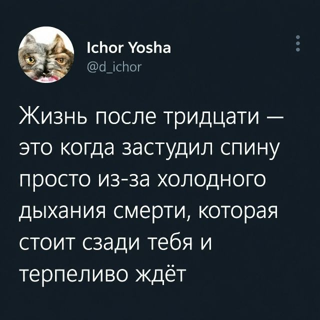 Ichor Yosha @d_ichor Жизнь после тридцати — это когда застудил спину просто из-за холодного дыхания смерти, которая стоит сзади тебя и терпеливо ждёт