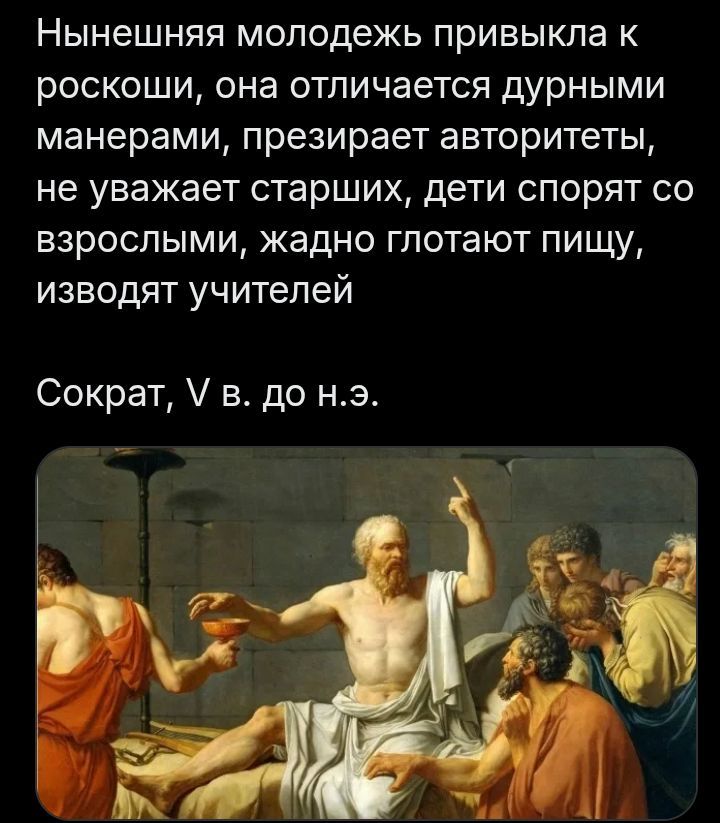 Нынешняя молодежь привыкла к роскоши, она отличается дурными манерами, презирает авторитеты, не уважает старших, дети спорят со взрослыми, жадно глотают пищу, изводят учителей Сократ, V в. до н.э.