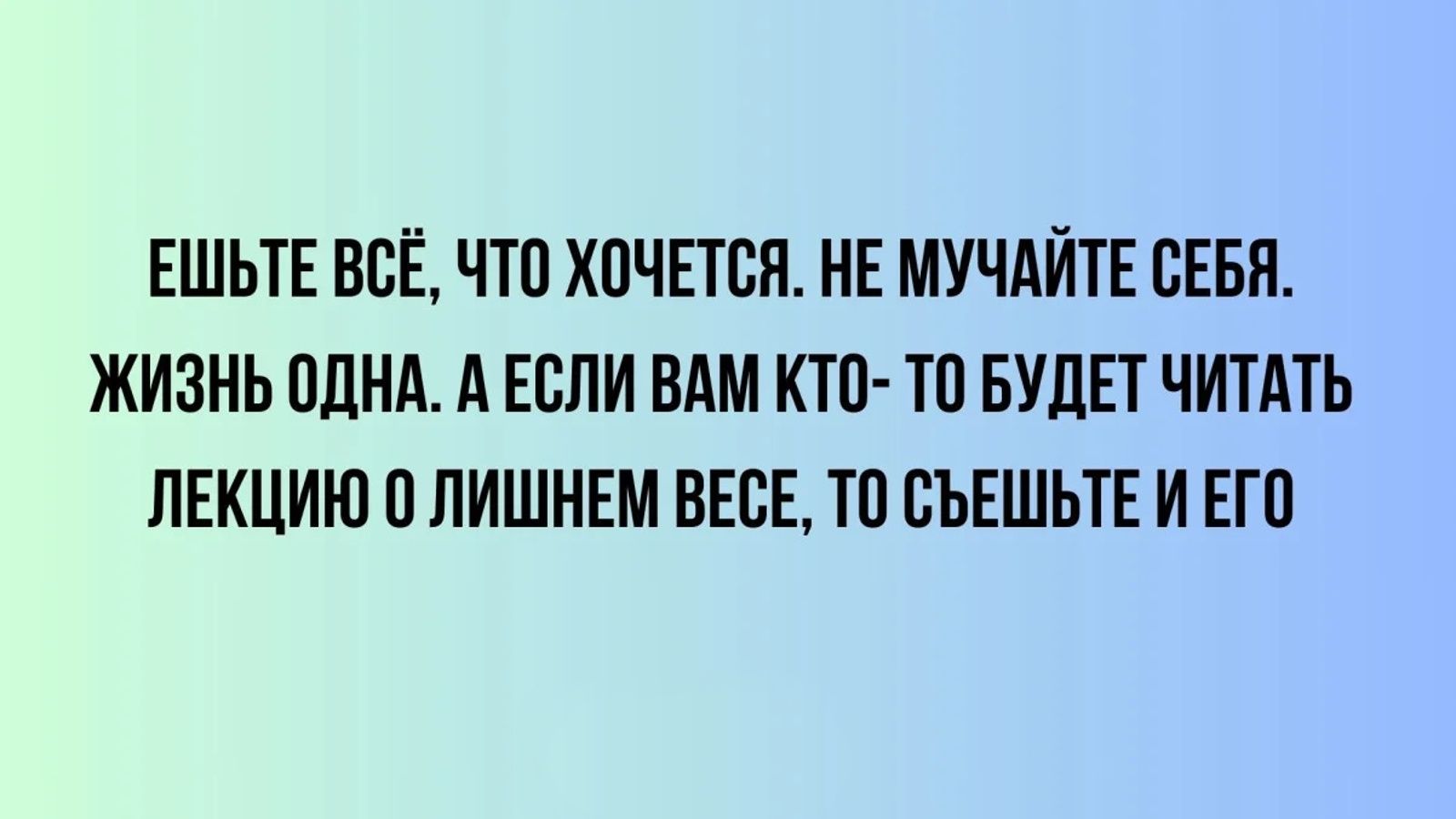 ЕШЬТЕ ВСЁ, ЧТО ХОЧЕТСЯ. НЕ МУЧАЙТЕ СЕБЯ. ЖИЗНЬ ОДНА. А ЕСЛИ ВАМ КТО- ТО БУДЕТ ЧИТАТЬ ЛЕКЦИЮ О ЛИШНЕМ ВЕСЕ, ТО СЪЕШЬТЕ И ЕГО