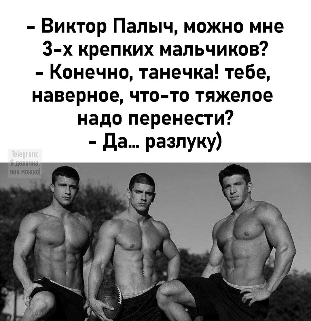 – Виктор Палыч, можно мне 3-х крепких мальчиков? – Конечно, Танечка! Тебе, наверное, что-то тяжелое надо перенести? – Да... разлуку) Telegram: Я девочка, мне можно!
