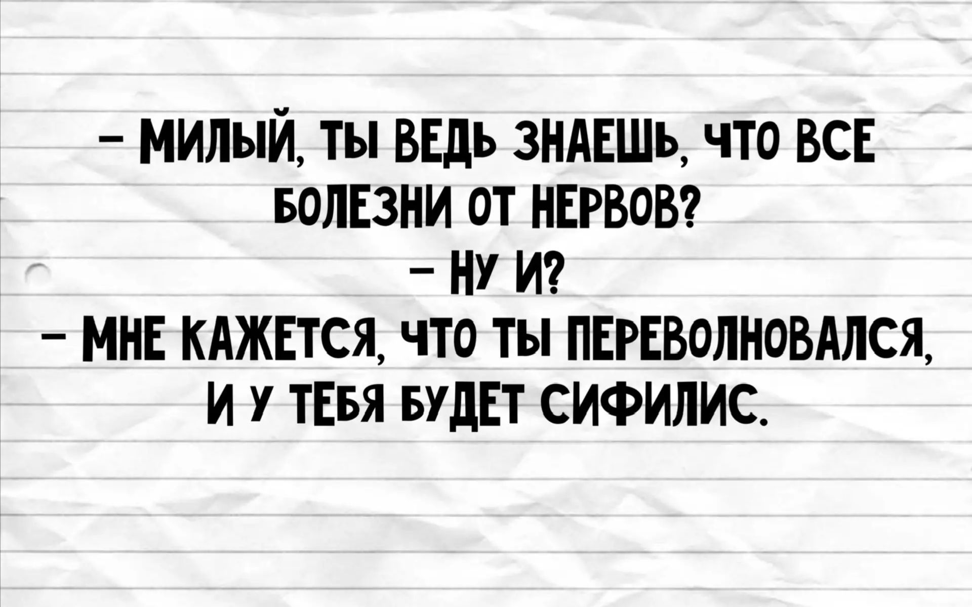 – Милый, ты ведь знаешь, что все болезни от нервов?
– Ну и?
– Мне кажется, что ты переволновался, и у тебя будет сифилис.