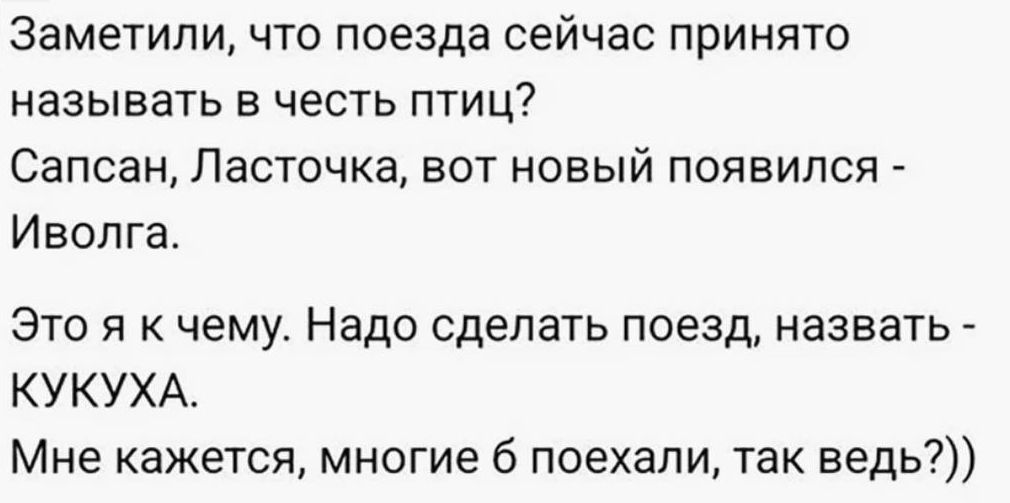 Заметили, что поезда сейчас принято называть в честь птиц? Сапсан, Ласточка, вот новый появился - Иволга. Это я к чему. Надо сделать поезд, назвать - КУКУХА. Мне кажется, многие б поехали, так ведь?))