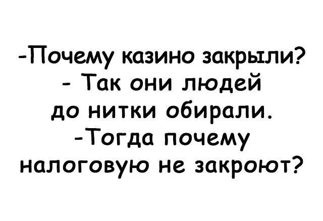 -Почему казино закрыли?
- Так они людей до нитки обирали.
-Тогда почему налоговую не закроют?
