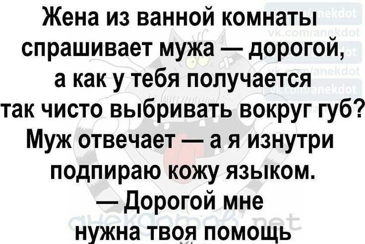 Жена из ванной комнаты спрашивает мужа — дорогой, а как у тебя получается так чисто выбривать вокруг губ? Муж отвечает — а я изнутри подпираю кожу языком. — Дорогой мне нужна твоя помощь