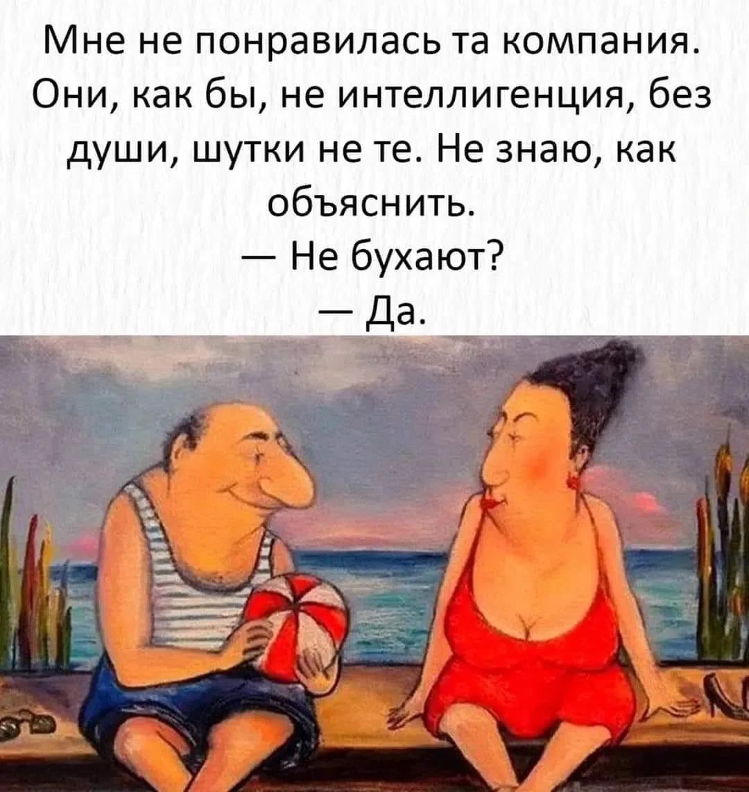 Мне не понравилась та компания. Они, как бы, не интеллигенция, без души, шутки не те. Не знаю, как объяснить. — Не бухают? — Да.