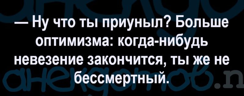 — Ну что ты приуныл? Больше оптимизма: когда-нибудь невезение закончится, ты же не бессмертный.
