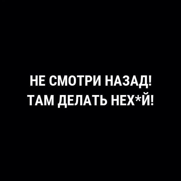 НЕ СМОТРИ НАЗАД! ТАМ ДЕЛАТЬ НЕХ*Й!