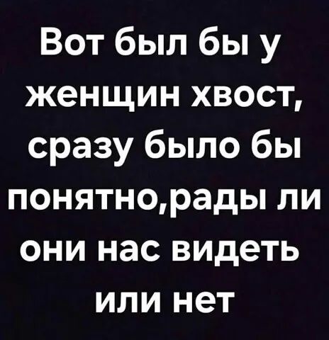 Вот был бы у женщин хвост, сразу было бы понятно, рады ли они нас видеть или нет