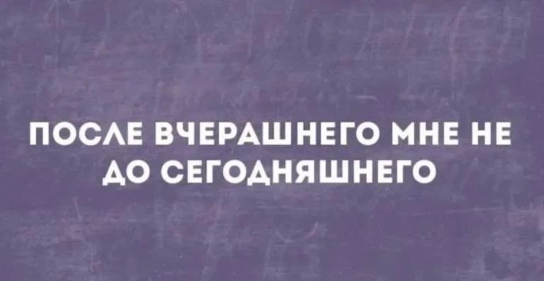 ПОСЛЕ ВЧЕРАШНЕГО МНЕ НЕ ДО СЕГОДНЯШНЕГО