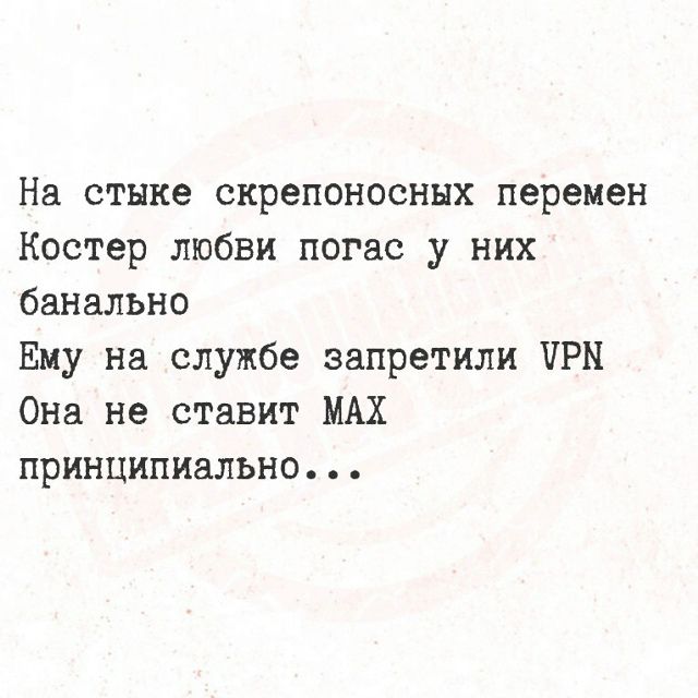 На стыке скрепоносных перемен
Костер любви погас у них
банально
Ему на службе запретили VPN
Она не ставит MAX
принципиально...