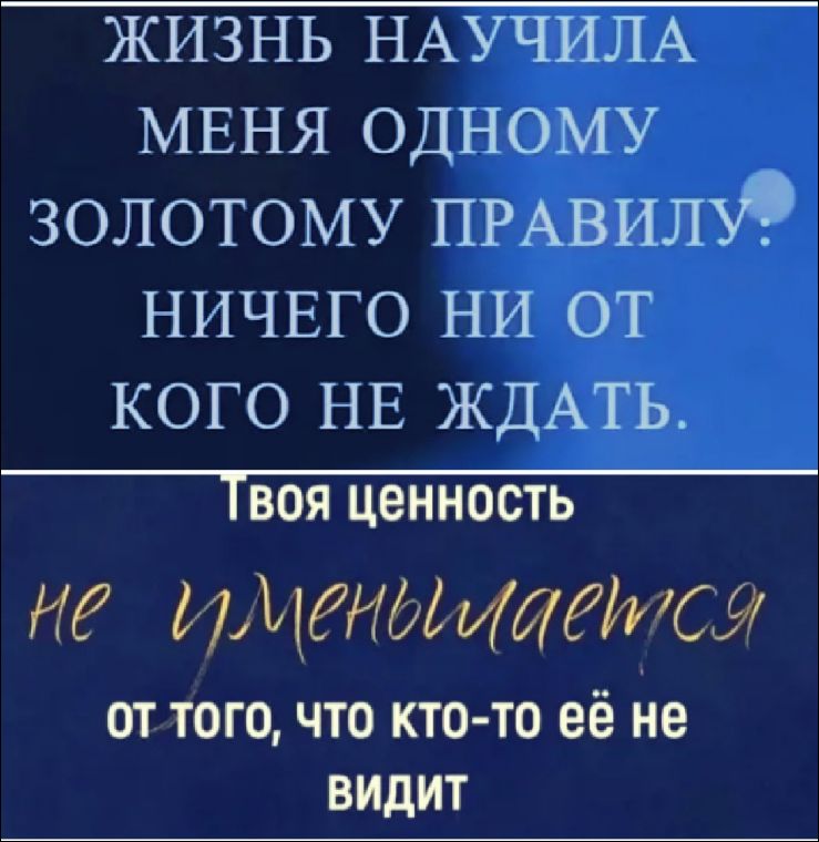 Жизнь научила меня одному золотому правилу: ничего ни от кого не ждать. Твоя ценность не уменьшается от того, что кто-то её не видит