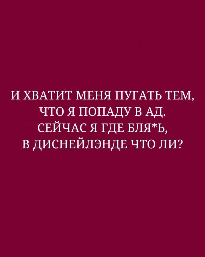 И хватит меня пугать тем, что я попаду в ад. Сейчас я где бля*ь, в Диснейленде что ли?