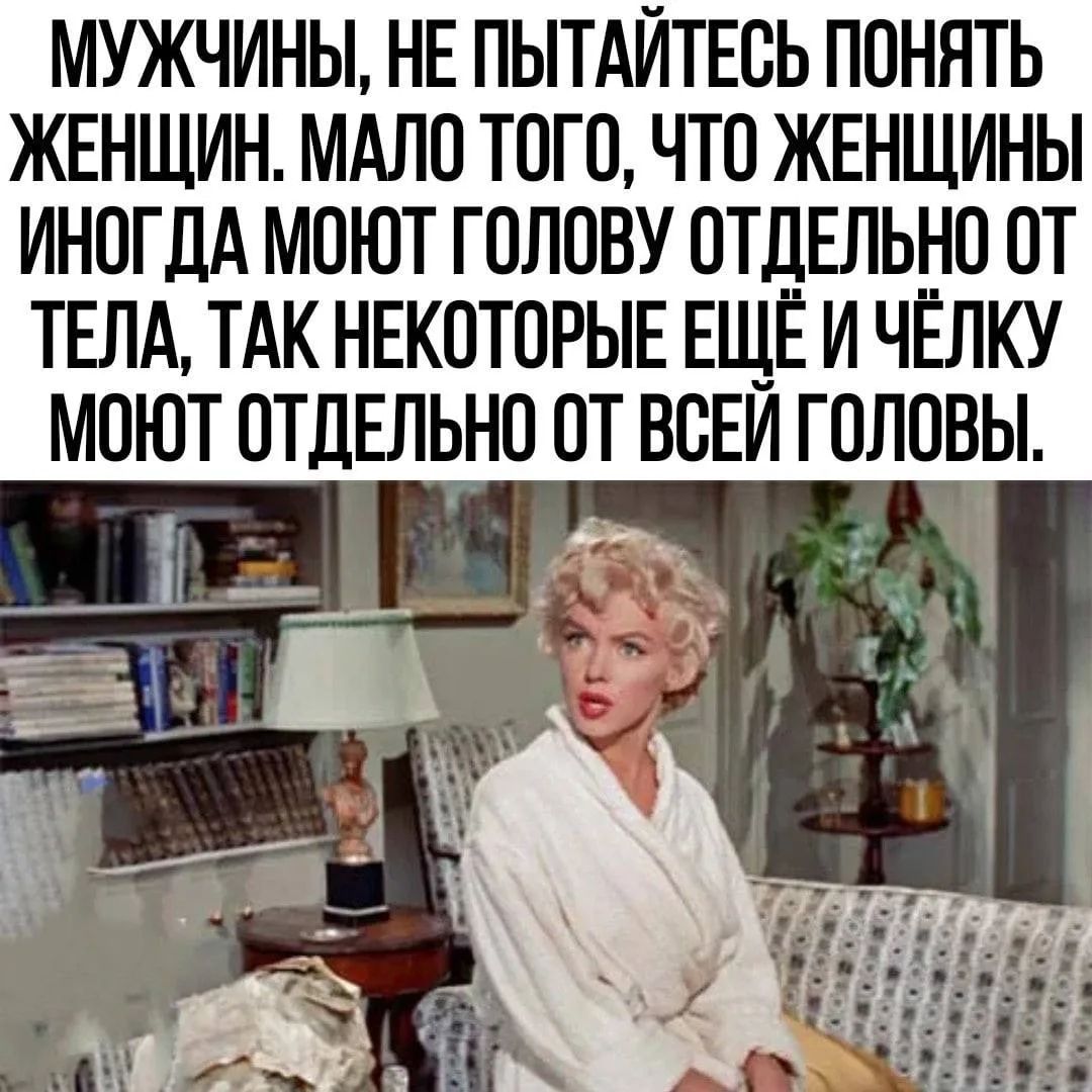 МУЖЧИНЫ, НЕ ПЫТАЙТЕСЬ ПОНЯТЬ ЖЕНЩИН. МАЛО ТОГО, ЧТО ЖЕНЩИНЫ ИНОГДА МОЮТ ГОЛОВУ ОТДЕЛЬНО ОТ ТЕЛА, ТАК НЕКОТОРЫЕ ЕЩЁ И ЧЁЛКУ МОЮТ ОТДЕЛЬНО ОТ ВСЕЙ ГОЛОВЫ.
