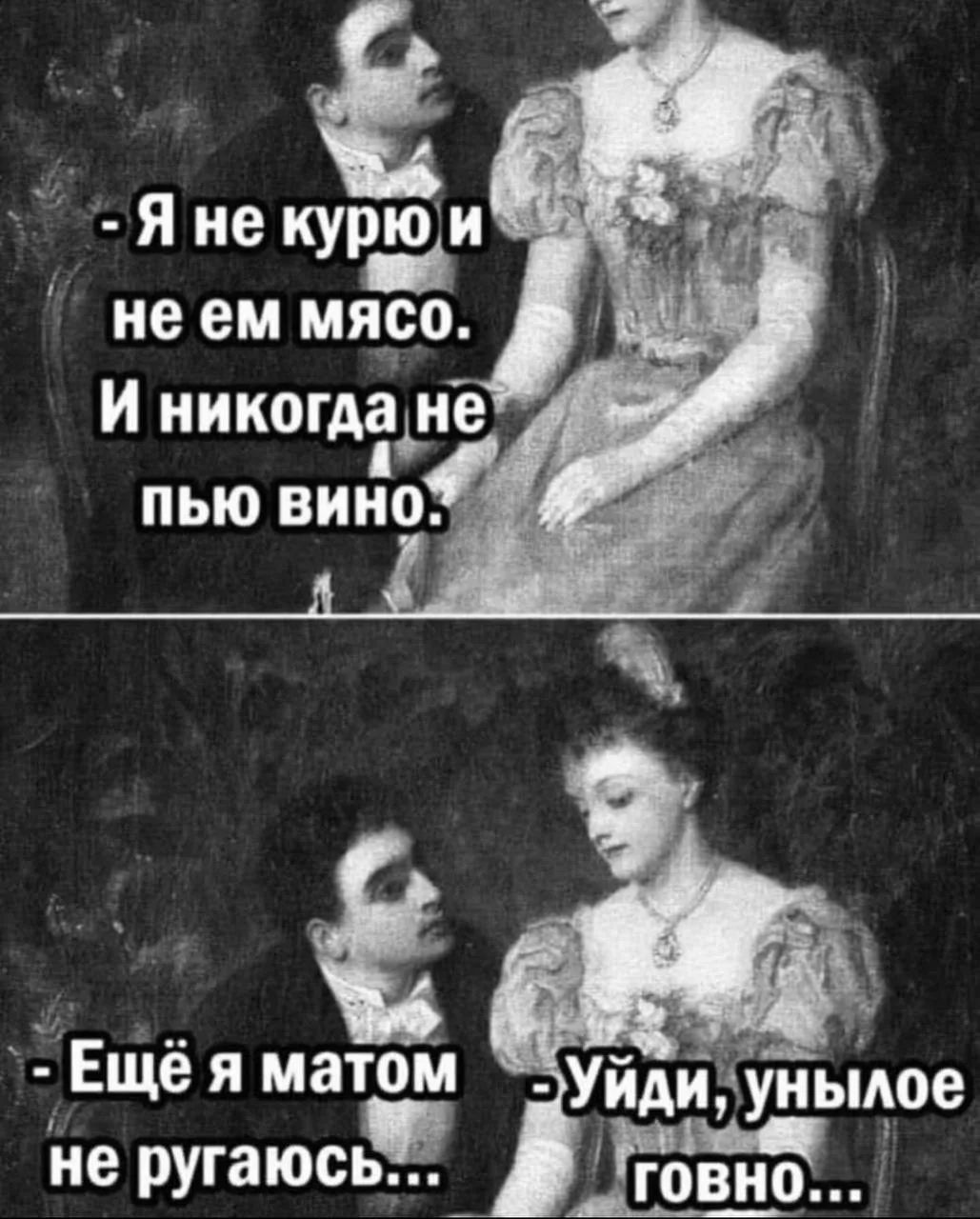 - Я не курю и не ем мясо. И никогда не пью вино.
- Ещё я матом не ругаюсь...
- Уйди, унылое говно...
