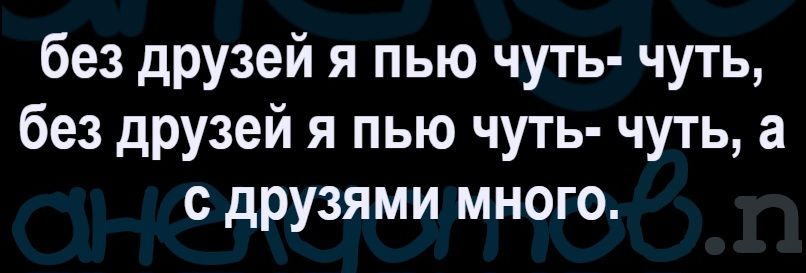 без друзей я пью чуть- чуть, без друзей я пью чуть- чуть, а с друзьями много.