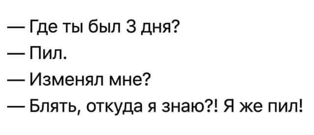 — Где ты был 3 дня? — Пил. — Изменял мне? — Блять, откуда я знаю?! Я же пил!