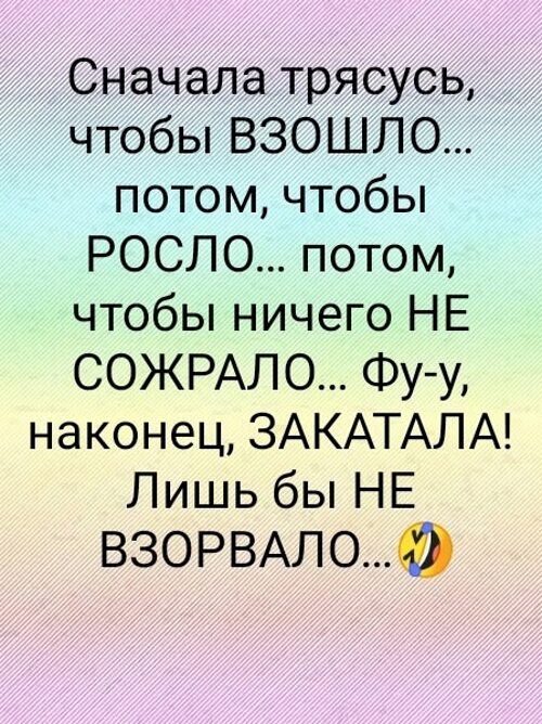 Сначала трясусь, чтобы взошло... потом, чтобы росло... потом, чтобы ничего НЕ сожрало... Фу-у, наконец, ЗАКАТАЛА! Лишь бы НЕ взорвало...