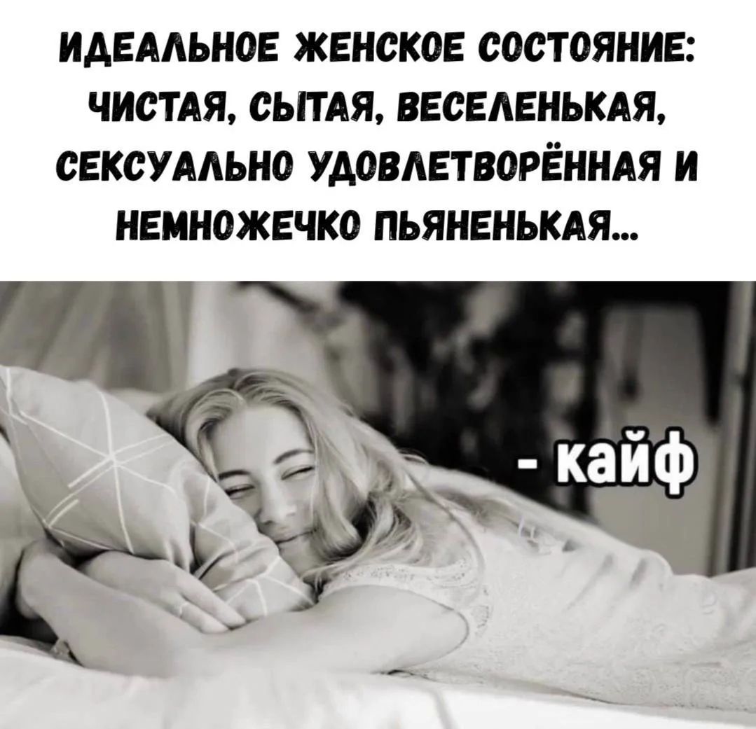 ИДЕАЛЬНОЕ ЖЕНСКОЕ СОСТОЯНИЕ: ЧИСТАЯ, СЫТАЯ, ВЕСЕЛЕНЬКАЯ, СЕКСУАЛЬНО УДОВЛЕТВОРЁННАЯ И НЕМНОЖЕЧКО ПЬЯНЕНЬКАЯ... - кайф