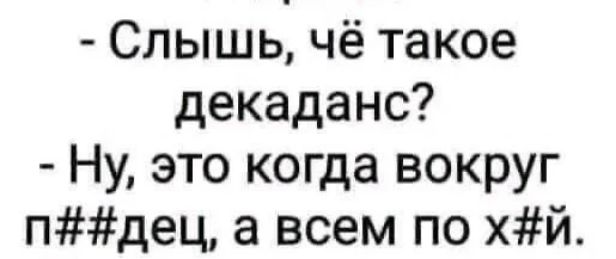 Слышь, чё такое декаданс? Ну, это когда вокруг п###дец, а всем по х#й.