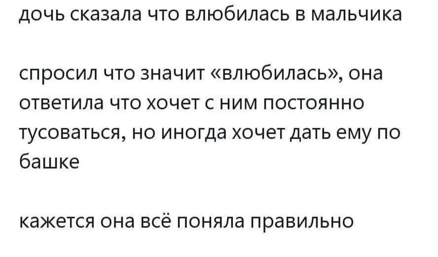 дочь сказала что влюбилась в мальчика спросил что значит «влюбилась», она ответила что хочет с ним постоянно тусоваться, но иногда хочет дать ему по башке кажется она всё поняла правильно