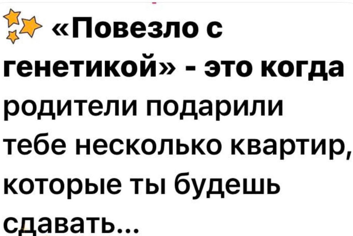 «Повезло с генетикой» - это когда родители подарили тебе несколько квартир, которые ты будешь сдавать...