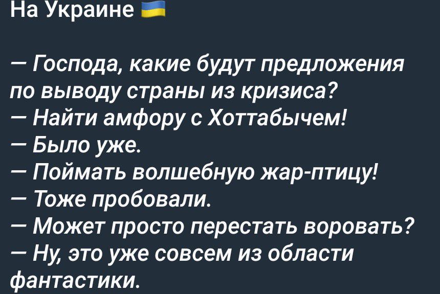 На Украине 🇺🇦 — Господа, какие будут предложения по выводу страны из кризиса? — Найти амфору с Хоттабычем! — Было уже. — Поймать волшебную жар-птицу! — Тоже пробовали. — Может просто перестать воровать? — Ну, это уже совсем из области фантастики.